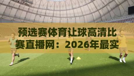 预选赛体育让球高清比赛直播网:2026年最实用的观赛与投注指南 预选赛体育让球高清比赛直播网:2026年最实用的观赛与投注指南