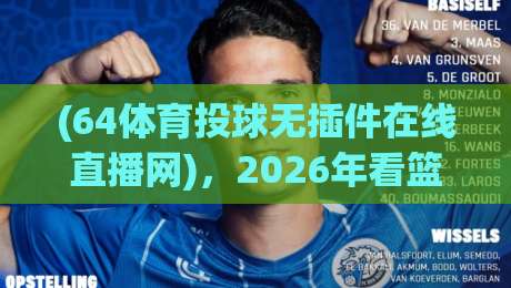 (64体育投球无插件在线直播网),2026年看篮球直播不卡顿的秘密! (64体育投球无插件在线直播网),2026年看篮球直播不卡顿的秘密!