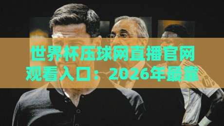 世界杯压球网直播官网观看入口：2026年最靠谱的观赛指南，你Get了吗？
