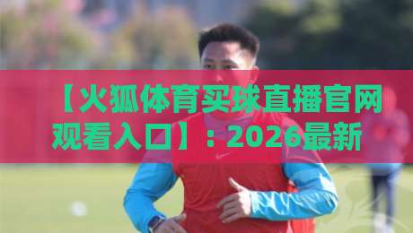 【火狐体育买球直播官网观看入口】: 2026最新官方入口指南与使用技巧