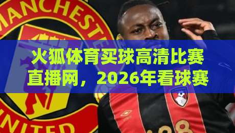 火狐体育买球高清比赛直播网，2026年看球赛的新选择