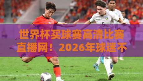 世界杯买球赛高清比赛直播网！2026年球迷不可错过的观赛神器