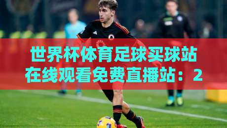 世界杯体育足球买球站在线观看免费直播站:2026年观赛与投注指南 世界杯体育足球买球站在线观看免费直播站:2026年观赛与投注指南