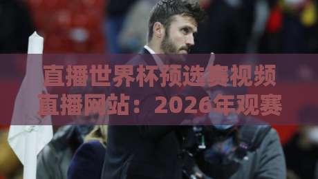 直播世界杯预选赛视频直播网站：2026年观赛指南，这些平台让你告别卡顿【直播世界杯预选赛视频直播网站】