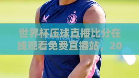 世界杯压球直播比分在线观看免费直播站，2026年球迷必备的观赛神器！