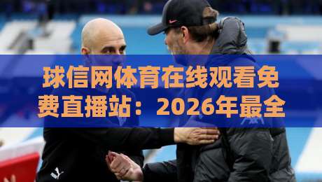 球信网体育在线观看免费直播站：2026年最全观赛指南，免费高清不卡顿！