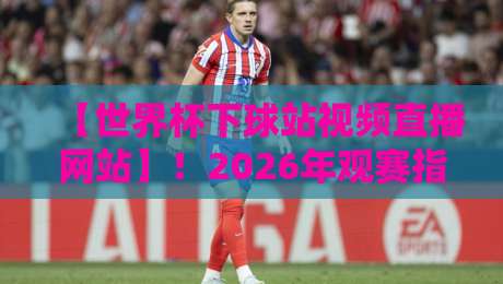 【世界杯下球站视频直播网站】!2026年观赛指南与避坑技巧 【世界杯下球站视频直播网站】!2026年观赛指南与避坑技巧