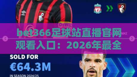 bet366足球站直播官网观看入口:2026年最全观赛攻略(bet366足球站) bet366足球站直播官网观看入口:2026年最全观赛攻略(bet366足球站)