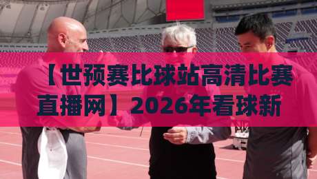 【世预赛比球站高清比赛直播网】2026年看球新姿势，这些隐藏功能你get了吗？