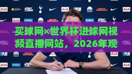 买球网×世界杯进球网视频直播网站,2026年观赛新选择?(买球网)一起聊聊真实体验 买球网×世界杯进球网视频直播网站,2026年观赛新选择?(买球网)一起聊聊真实体验
