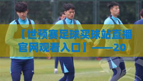 【世预赛足球买球站直播官网观看入口】——2026世预赛观赛指南:如何找到靠谱直播入口? 【世预赛足球买球站直播官网观看入口】——2026世预赛观赛指南:如何找到靠谱直播入口?