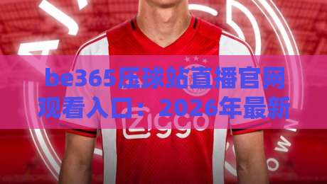 be365压球站直播官网观看入口:2026年最新观赛指南与入口详解 be365压球站直播官网观看入口:2026年最新观赛指南与入口详解