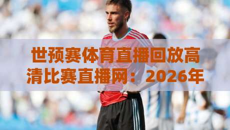 世预赛体育直播回放高清比赛直播网:2026年看球备战攻略 世预赛体育直播回放高清比赛直播网:2026年看球备战攻略
