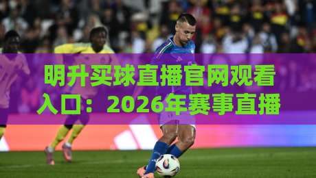 明升买球直播官网观看入口:2026年赛事直播新体验与实用指南 明升买球直播官网观看入口:2026年赛事直播新体验与实用指南
