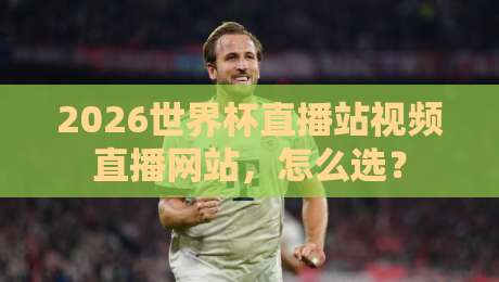 2026世界杯直播站视频直播网站，怎么选？