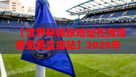 【世界杯体球地址在线观看免费直播站】2026年观赛指南，球友都在找的宝藏平台