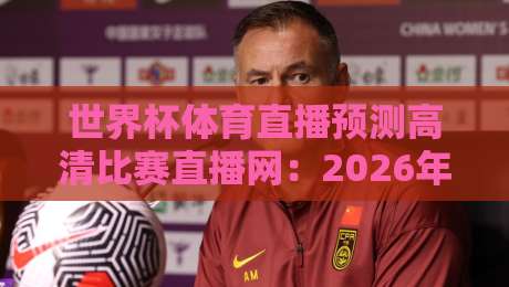 世界杯体育直播预测高清比赛直播网:2026年球迷必备的观赛神器与预测秘籍 世界杯体育直播预测高清比赛直播网:2026年球迷必备的观赛神器与预测秘籍