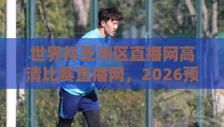 世界杯亚洲区直播网高清比赛直播网，2026预选赛去哪看？实测推荐来了