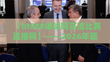 【bt888体球网高清比赛直播网】——2026年最值得收藏的体育直播平台 【bt888体球网高清比赛直播网】——2026年最值得收藏的体育直播平台