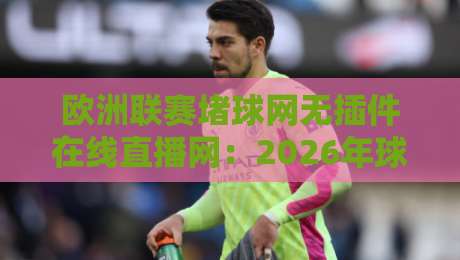 欧洲联赛堵球网无插件在线直播网:2026年球迷必看的免费观赛新选择 欧洲联赛堵球网无插件在线直播网:2026年球迷必看的免费观赛新选择