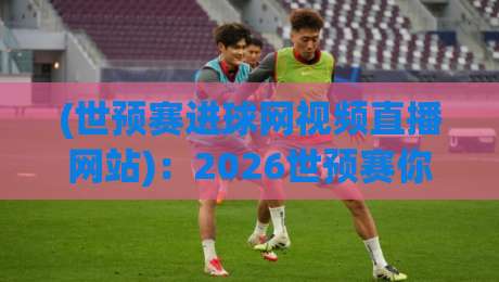 (世预赛进球网视频直播网站):2026世预赛你该上哪看?别告诉我你还不知道这个宝藏平台 (世预赛进球网视频直播网站):2026世预赛你该上哪看?别告诉我你还不知道这个宝藏平台