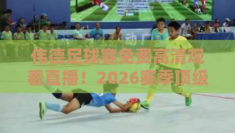 伟德足球赛免费高清观看直播!2026赛季顶级赛事一网打尽 伟德足球赛免费高清观看直播!2026赛季顶级赛事一网打尽
