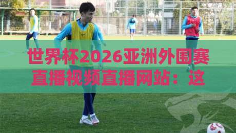 世界杯2026亚洲外围赛直播视频直播网站:这几个平台让你不错过任何一场比赛 世界杯2026亚洲外围赛直播视频直播网站:这几个平台让你不错过任何一场比赛