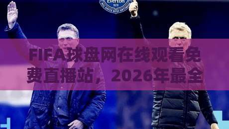 FIFA球盘网在线观看免费直播站,2026年最全观赛指南来了!【FIFA球盘网在线观看免费直播站】 FIFA球盘网在线观看免费直播站,2026年最全观赛指南来了!【FIFA球盘网在线观看免费直播站】