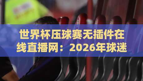 世界杯压球赛无插件在线直播网:2026年球迷必备的观赛神器! 世界杯压球赛无插件在线直播网:2026年球迷必备的观赛神器!