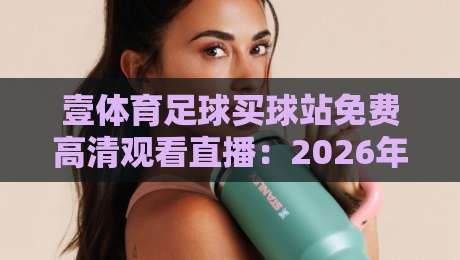 壹体育足球买球站免费高清观看直播:2026年球迷必备的四大观赛技巧与避坑指南 壹体育足球买球站免费高清观看直播:2026年球迷必备的四大观赛技巧与避坑指南