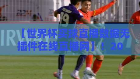 【世界杯买球直播数据无插件在线直播网】！2026年球迷必看的三大核心优势解析