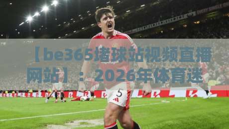 【be365堵球站视频直播网站】:2026年体育迷的观赛新选择,这些细节你可能不知道 【be365堵球站视频直播网站】:2026年体育迷的观赛新选择,这些细节你可能不知道