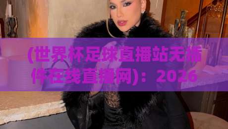 (世界杯足球直播站无插件在线直播网)：2026 年看球新选择，零插件也能爽看 64 场！