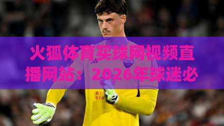 火狐体育买球网视频直播网站:2026年球迷必备的观赛神器 (火狐体育买球网视频直播网站) 火狐体育买球网视频直播网站:2026年球迷必备的观赛神器 (火狐体育买球网视频直播网站)