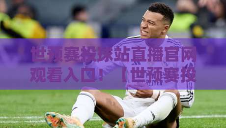 世预赛投球站直播官网观看入口！【世预赛投球站直播官网观看入口】2026年最新观赛指南