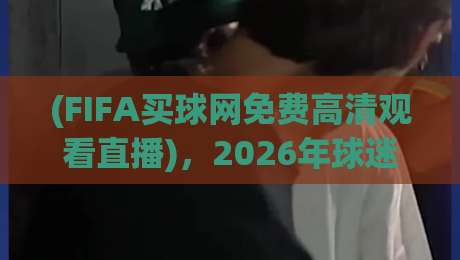 (FIFA买球网免费高清观看直播)，2026年球迷必备的观赛新姿势