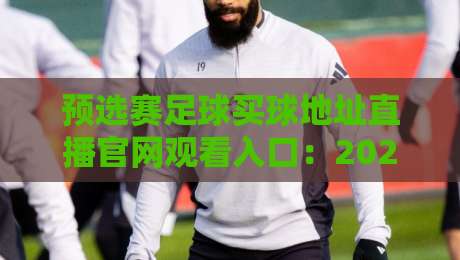 预选赛足球买球地址直播官网观看入口:2026世预赛全渠道指南 预选赛足球买球地址直播官网观看入口:2026世预赛全渠道指南