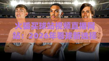 火狐买球站视频直播网站：2026年看球新选择，这些功能你用过吗？