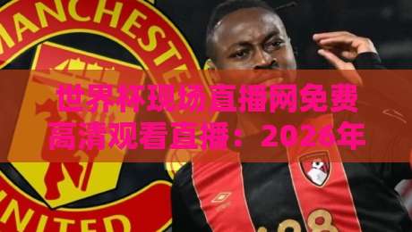 世界杯现场直播网免费高清观看直播:2026年最全观赛指南(附避坑技巧) 世界杯现场直播网免费高清观看直播:2026年最全观赛指南(附避坑技巧)