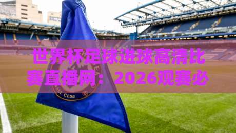 世界杯足球进球高清比赛直播网:2026观赛必备指南+隐藏技巧 世界杯足球进球高清比赛直播网:2026观赛必备指南+隐藏技巧