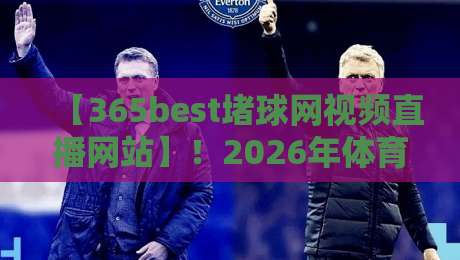 【365best堵球网视频直播网站】！2026年体育迷的观赛新大陆，你试过吗？