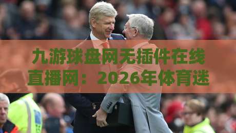 九游球盘网无插件在线直播网:2026年体育迷必关注的三大理由 九游球盘网无插件在线直播网:2026年体育迷必关注的三大理由