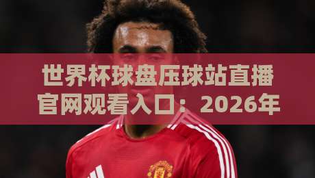 世界杯球盘压球站直播官网观看入口:2026年最新观赛指南与安全提示 世界杯球盘压球站直播官网观看入口:2026年最新观赛指南与安全提示