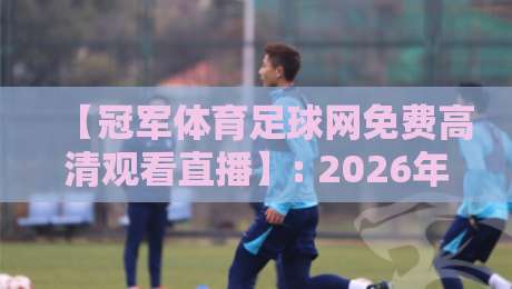 【冠军体育足球网免费高清观看直播】: 2026年最全观赛指南,这5个隐藏功能你知道吗? 【冠军体育足球网免费高清观看直播】: 2026年最全观赛指南,这5个隐藏功能你知道吗?