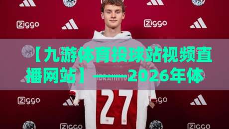 【九游体育投球站视频直播网站】——2026年体育迷的终极观赛指南 【九游体育投球站视频直播网站】——2026年体育迷的终极观赛指南