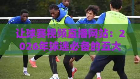 让球赛视频直播网站:2026年球迷必备的五大观赛神器(附避坑指南) 让球赛视频直播网站:2026年球迷必备的五大观赛神器(附避坑指南)