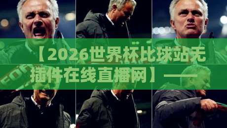 【2026世界杯比球站无插件在线直播网】——你还在为看球发愁?这些隐秘入口帮你搞定! 【2026世界杯比球站无插件在线直播网】——你还在为看球发愁?这些隐秘入口帮你搞定!
