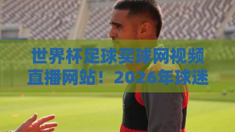 世界杯足球买球网视频直播网站!2026年球迷必看的观赛新选择 世界杯足球买球网视频直播网站!2026年球迷必看的观赛新选择
