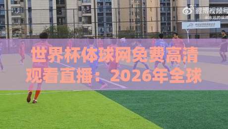 世界杯体球网免费高清观看直播:2026年全球球迷观赛新姿势大揭秘 世界杯体球网免费高清观看直播:2026年全球球迷观赛新姿势大揭秘