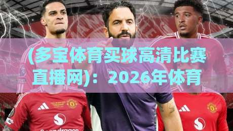 (多宝体育买球高清比赛直播网):2026年体育迷的观赛新选择? (多宝体育买球高清比赛直播网):2026年体育迷的观赛新选择?